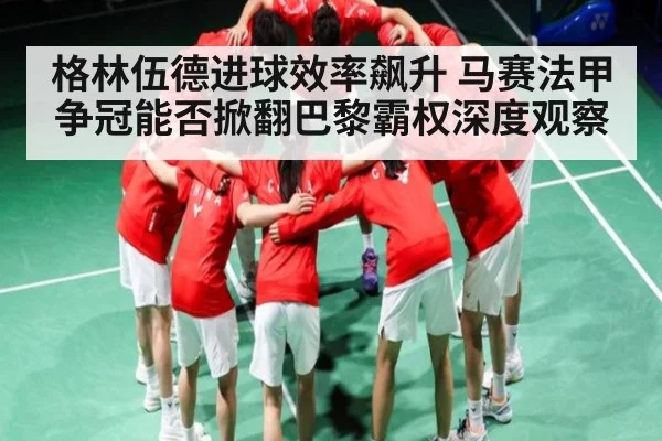 格林伍德进球效率飙升 马赛法甲争冠能否掀翻巴黎霸权深度观察（kaiyun）