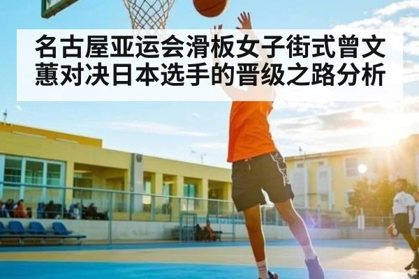 名古屋亚运会滑板女子街式曾文蕙对决日本选手的晋级之路分析（kaiyun）