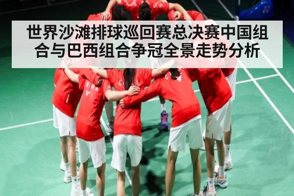 世界沙滩排球巡回赛总决赛中国组合与巴西组合争冠全景走势分析（kaiyun）